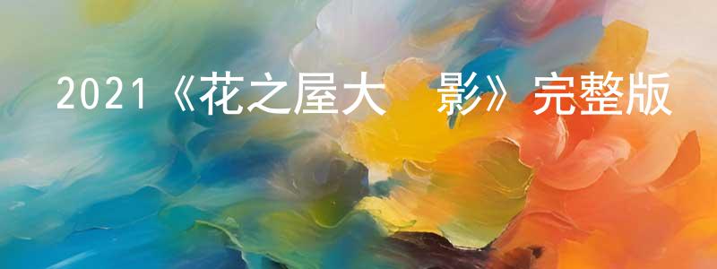 白慧琴的動漫綜藝大全,2021《花之屋大電影》完整版電影/在線觀看/百度云-美劇天堂